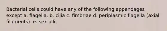 Bacterial cells could have any of the following appendages except a. flagella. b. cilia c. fimbriae d. periplasmic flagella (axial filaments). e. sex pili.