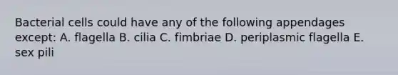 Bacterial cells could have any of the following appendages except: A. flagella B. cilia C. fimbriae D. periplasmic flagella E. sex pili