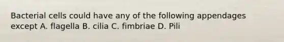 Bacterial cells could have any of the following appendages except A. flagella B. cilia C. fimbriae D. Pili