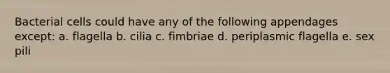 Bacterial cells could have any of the following appendages except: a. flagella b. cilia c. fimbriae d. periplasmic flagella e. sex pili