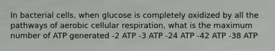 In bacterial cells, when glucose is completely oxidized by all the pathways of aerobic cellular respiration, what is the maximum number of ATP generated -2 ATP -3 ATP -24 ATP -42 ATP -38 ATP