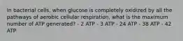 In bacterial cells, when glucose is completely oxidized by all the pathways of aerobic cellular respiration, what is the maximum number of ATP generated? - 2 ATP - 3 ATP - 24 ATP - 38 ATP - 42 ATP