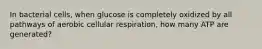 In bacterial cells, when glucose is completely oxidized by all pathways of aerobic cellular respiration, how many ATP are generated?