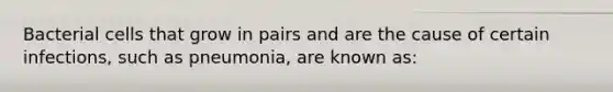 Bacterial cells that grow in pairs and are the cause of certain infections, such as pneumonia, are known as: