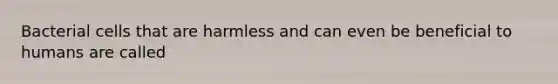 Bacterial cells that are harmless and can even be beneficial to humans are called