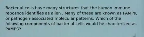 Bacterial cells have many structures that the human immune reposnce identifies as alien . Many of these are known as PAMPs, or pathogen-associated molecular patterns. Which of the following components of bacterial cells would be charcterized as PAMPS?