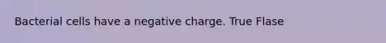 Bacterial cells have a negative charge. True Flase