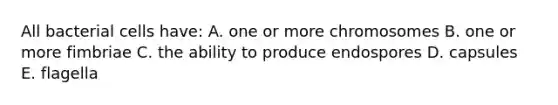 All bacterial cells have: A. one or more chromosomes B. one or more fimbriae C. the ability to produce endospores D. capsules E. flagella