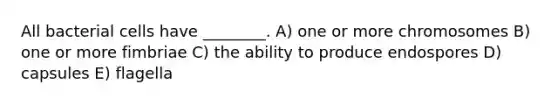 All bacterial cells have ________. A) one or more chromosomes B) one or more fimbriae C) the ability to produce endospores D) capsules E) flagella