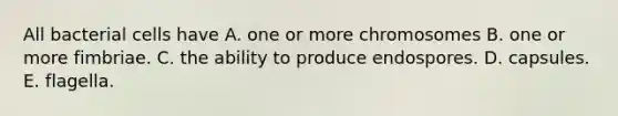 All bacterial cells have A. one or more chromosomes B. one or more fimbriae. C. the ability to produce endospores. D. capsules. E. flagella.