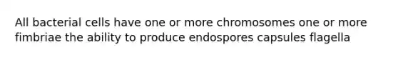 All bacterial cells have one or more chromosomes one or more fimbriae the ability to produce endospores capsules flagella