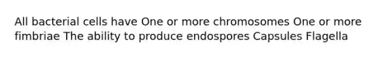 All bacterial cells have One or more chromosomes One or more fimbriae The ability to produce endospores Capsules Flagella