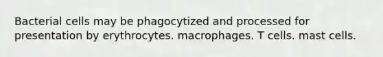 Bacterial cells may be phagocytized and processed for presentation by erythrocytes. macrophages. T cells. mast cells.