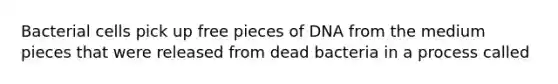 Bacterial cells pick up free pieces of DNA from the medium pieces that were released from dead bacteria in a process called