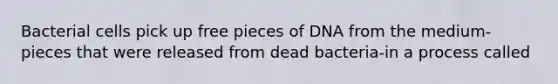 Bacterial cells pick up free pieces of DNA from the medium-pieces that were released from dead bacteria-in a process called