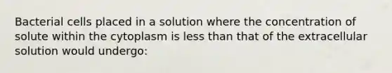 Bacterial cells placed in a solution where the concentration of solute within the cytoplasm is <a href='https://www.questionai.com/knowledge/k7BtlYpAMX-less-than' class='anchor-knowledge'>less than</a> that of the extracellular solution would undergo: