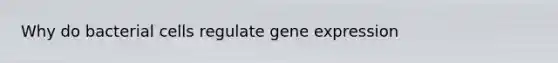 Why do bacterial cells regulate gene expression