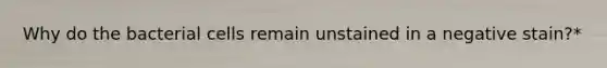 Why do the bacterial cells remain unstained in a negative stain?*