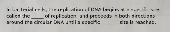 In bacterial cells, the replication of DNA begins at a specific site called the _____ of replication, and proceeds in both directions around the circular DNA until a specific _______ site is reached.