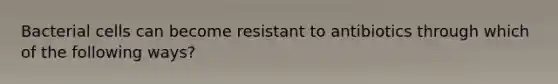 Bacterial cells can become resistant to antibiotics through which of the following ways?