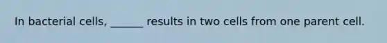In bacterial cells, ______ results in two cells from one parent cell.