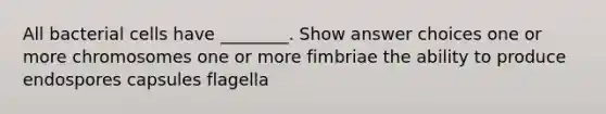 All bacterial cells have ________. Show answer choices one or more chromosomes one or more fimbriae the ability to produce endospores capsules flagella