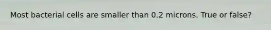 Most bacterial cells are smaller than 0.2 microns. True or false?
