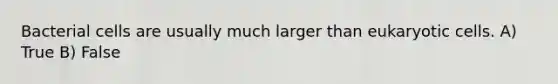 Bacterial cells are usually much larger than eukaryotic cells. A) True B) False