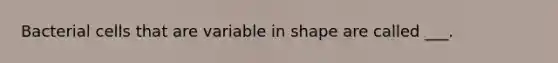 Bacterial cells that are variable in shape are called ___.