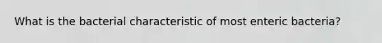 What is the bacterial characteristic of most enteric bacteria?