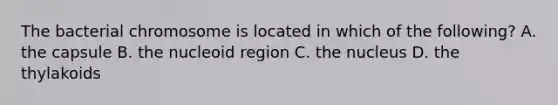 The bacterial chromosome is located in which of the following? A. the capsule B. the nucleoid region C. the nucleus D. the thylakoids