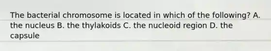 The bacterial chromosome is located in which of the following? A. the nucleus B. the thylakoids C. the nucleoid region D. the capsule