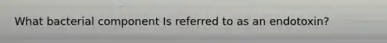 What bacterial component Is referred to as an endotoxin?