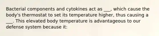 Bacterial components and cytokines act as ___, which cause the body's thermostat to set its temperature higher, thus causing a ___. This elevated body temperature is advantageous to our defense system because it: