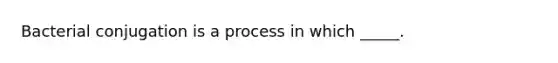 Bacterial conjugation is a process in which _____.