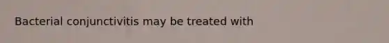 Bacterial conjunctivitis may be treated with