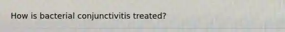 How is bacterial conjunctivitis treated?