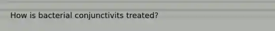 How is bacterial conjunctivits treated?