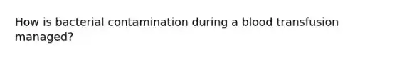 How is bacterial contamination during a blood transfusion managed?