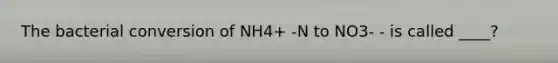 The bacterial conversion of NH4+ -N to NO3- - is called ____?