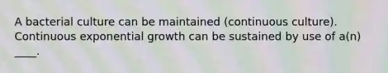 A bacterial culture can be maintained (continuous culture). Continuous exponential growth can be sustained by use of a(n) ____.