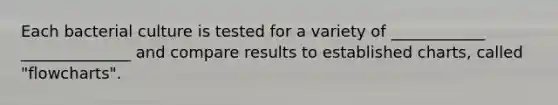 Each bacterial culture is tested for a variety of ____________ ______________ and compare results to established charts, called "flowcharts".