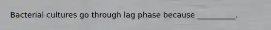 Bacterial cultures go through lag phase because __________.