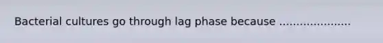 Bacterial cultures go through lag phase because .....................