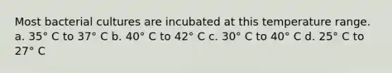 Most bacterial cultures are incubated at this temperature range. a. 35° C to 37° C b. 40° C to 42° C c. 30° C to 40° C d. 25° C to 27° C