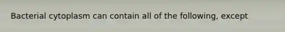 Bacterial cytoplasm can contain all of the following, except