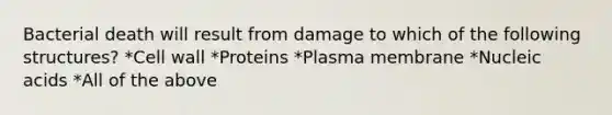 Bacterial death will result from damage to which of the following structures? *Cell wall *Proteins *Plasma membrane *Nucleic acids *All of the above