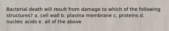 Bacterial death will result from damage to which of the following structures? a. cell wall b. plasma membrane c. proteins d. nucleic acids e. all of the above