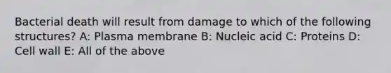 Bacterial death will result from damage to which of the following structures? A: Plasma membrane B: Nucleic acid C: Proteins D: Cell wall E: All of the above