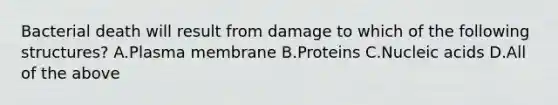 Bacterial death will result from damage to which of the following structures? A.Plasma membrane B.Proteins C.Nucleic acids D.All of the above